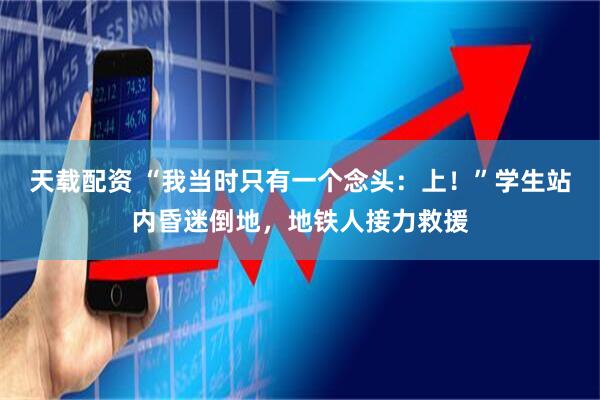 天载配资 “我当时只有一个念头：上！”学生站内昏迷倒地，地铁人接力救援