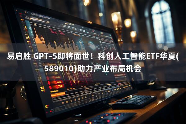 易启胜 GPT-5即将面世！科创人工智能ETF华夏(589010)助力产业布局机会