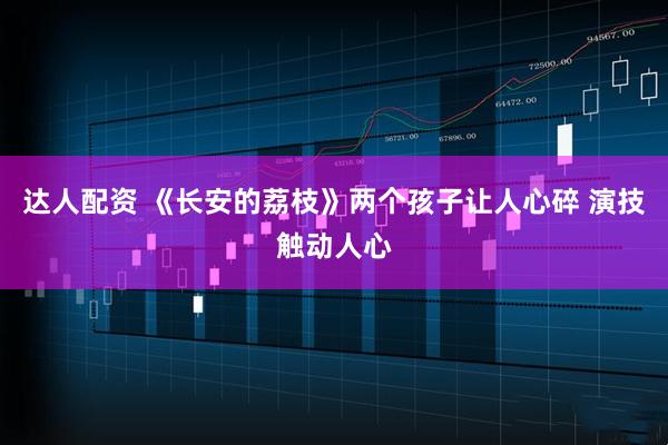 达人配资 《长安的荔枝》两个孩子让人心碎 演技触动人心
