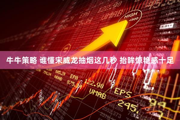 牛牛策略 谁懂宋威龙抽烟这几秒 抬眸惊艳感十足