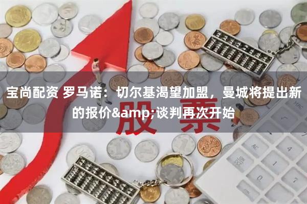 宝尚配资 罗马诺：切尔基渴望加盟，曼城将提出新的报价&谈判再次开始