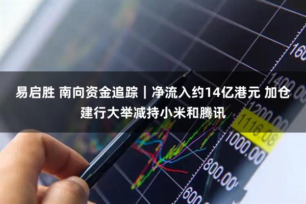 易启胜 南向资金追踪｜净流入约14亿港元 加仓建行大举减持小米和腾讯