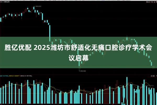 胜亿优配 2025潍坊市舒适化无痛口腔诊疗学术会议启幕