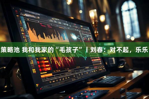 策略池 我和我家的“毛孩子”丨刘春：对不起，乐乐