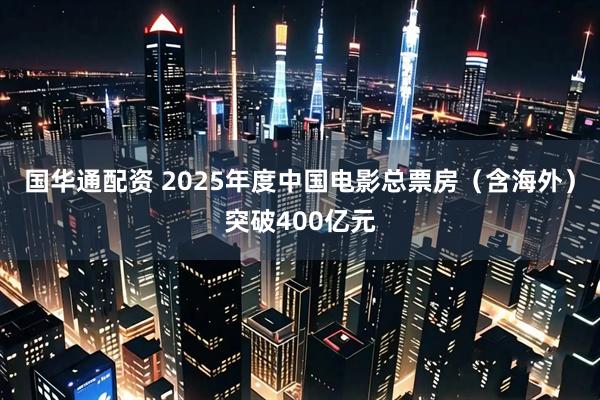 国华通配资 2025年度中国电影总票房（含海外）突破400亿元