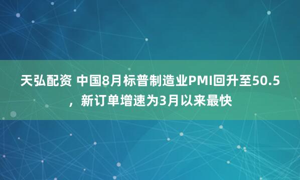 天弘配资 中国8月标普制造业PMI回升至50.5，新订单增速为3月以来最快