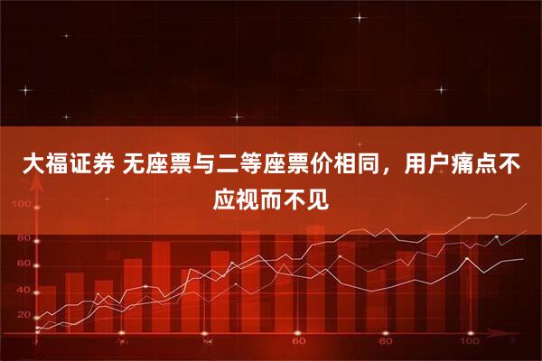大福证券 无座票与二等座票价相同，用户痛点不应视而不见