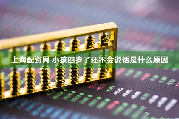 上海配资网 小孩四岁了还不会说话是什么原因