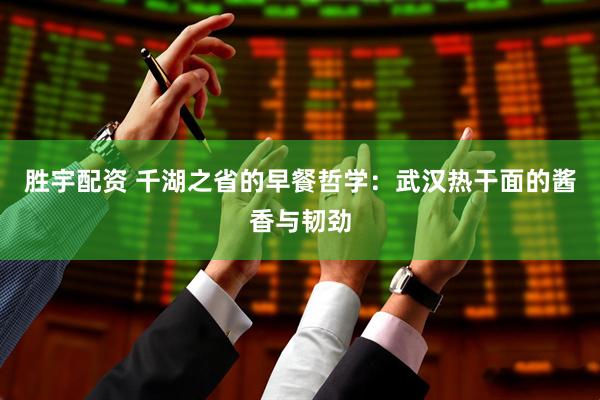 胜宇配资 千湖之省的早餐哲学：武汉热干面的酱香与韧劲