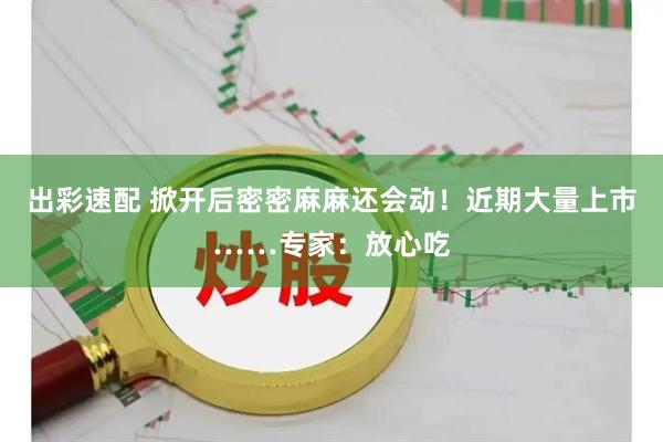 出彩速配 掀开后密密麻麻还会动！近期大量上市……专家：放心吃
