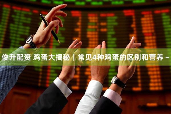 俊升配资 鸡蛋大揭秘｜常见4种鸡蛋的区别和营养～