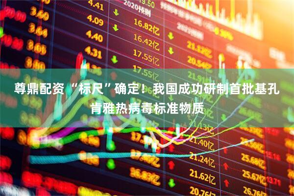 尊鼎配资 “标尺”确定！我国成功研制首批基孔肯雅热病毒标准物质