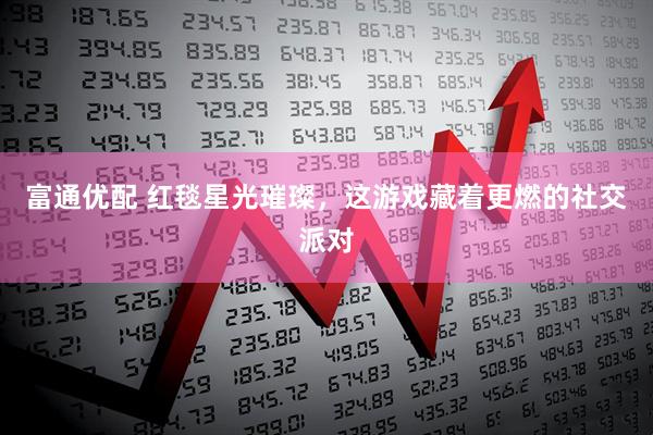 富通优配 红毯星光璀璨，这游戏藏着更燃的社交派对
