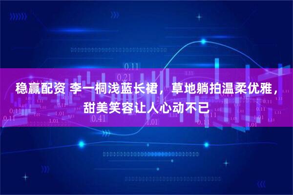 稳赢配资 李一桐浅蓝长裙，草地躺拍温柔优雅，甜美笑容让人心动不已