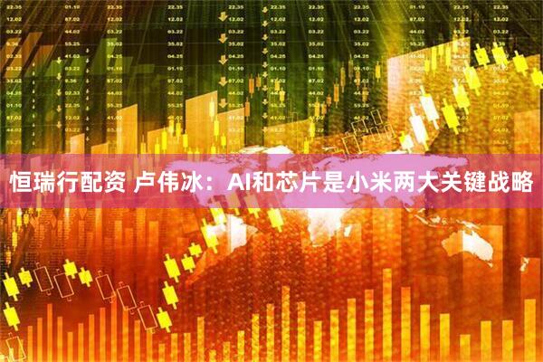 恒瑞行配资 卢伟冰：AI和芯片是小米两大关键战略