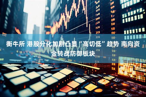 衡牛所 港股分化加剧凸显“高切低”趋势 南向资金转战防御板块