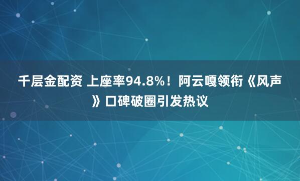 千层金配资 上座率94.8%！阿云嘎领衔《风声》口碑破圈引发热议