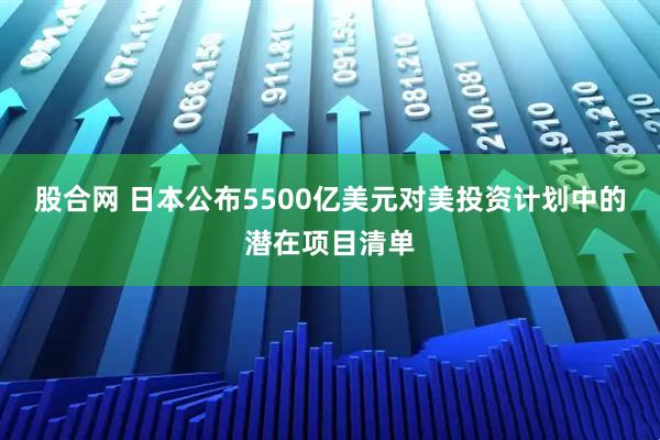 股合网 日本公布5500亿美元对美投资计划中的潜在项目清单