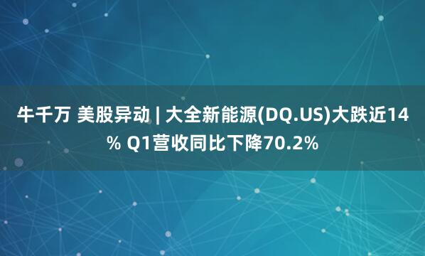 牛千万 美股异动 | 大全新能源(DQ.US)大跌近14% Q1营收同比下降70.2%