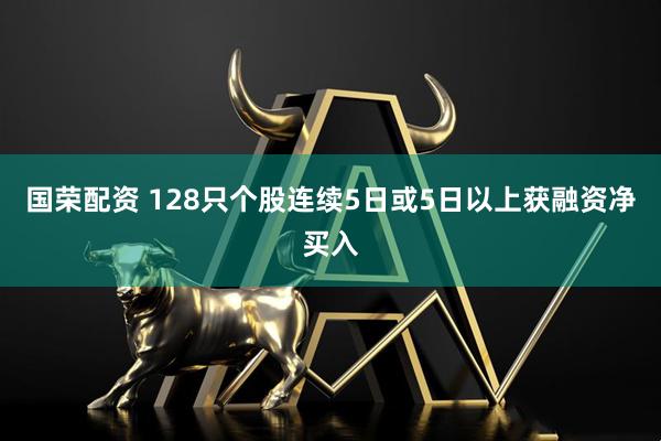 国荣配资 128只个股连续5日或5日以上获融资净买入
