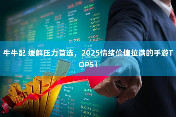 牛牛配 缓解压力首选，2025情绪价值拉满的手游TOP5！