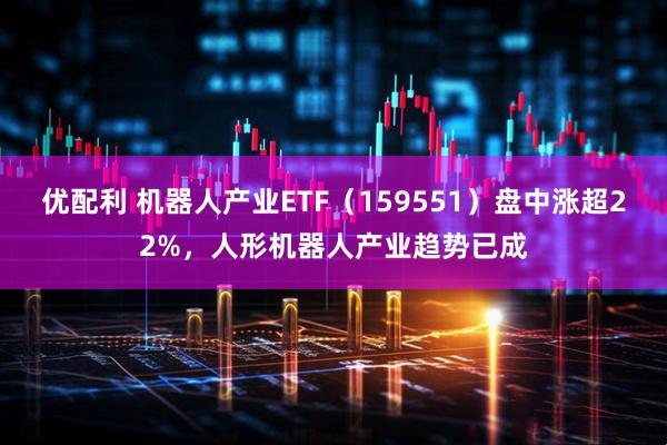 优配利 机器人产业ETF（159551）盘中涨超22%，人形机器人产业趋势已成