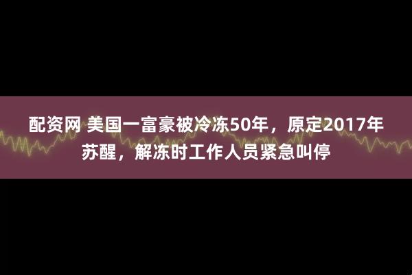 配资网 美国一富豪被冷冻50年，原定2017年苏醒，解冻时工作人员紧急叫停