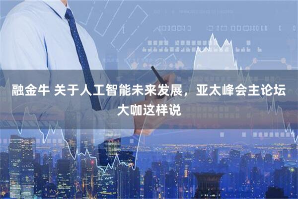融金牛 关于人工智能未来发展，亚太峰会主论坛大咖这样说
