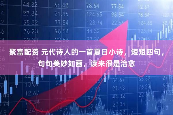聚富配资 元代诗人的一首夏日小诗，短短四句，句句美妙如画，读来很是治愈