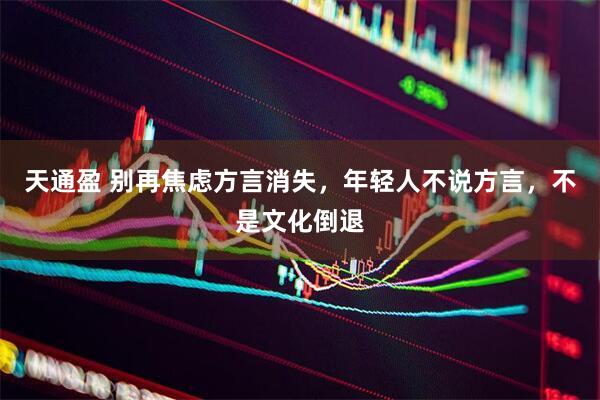 天通盈 别再焦虑方言消失，年轻人不说方言，不是文化倒退